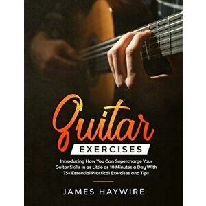 Guitar Exercises: Introducing How You Can Supercharge Your Guitar Skills In as Little as 10 Minutes a Day With 75 Essential Practical E - James Haywir imagine