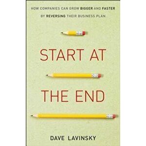 Start at the End: How Companies Can Grow Bigger and Faster by Reversing Their Business Plan, Hardcover - David Lavinsky imagine