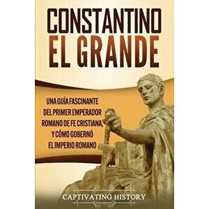 Constantino el Grande: Una guía fascinante del primer emperador romano de fe cristiana, y cómo gobernó el Imperio romano - Captivating History imagine