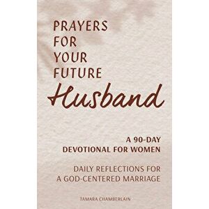 Prayers for Your Future Husband: A 90-Day Devotional for Women: Daily Prayers and Reflections for a God-Centered Marriage - Tamara Chamberlain imagine