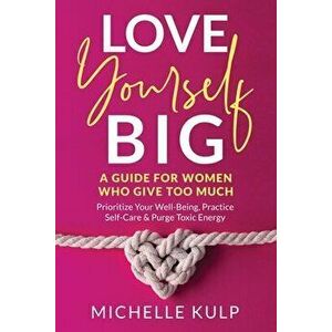Love Yourself BIG: A Guide For Women Who Give Too Much (Prioritize Your Well-Being, Practice Self-Care & Purge Toxic Energy - Michelle Kulp imagine