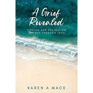 A Grief Revealed: Finding and Navigating Your Way Through Loss, Paperback - Karen a. Mace imagine