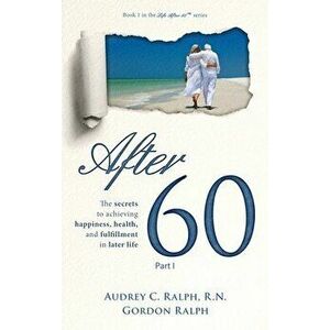 After 60: The secrets to achieving happiness, health, and fulfillment in later life - Part I, Hardcover - Audrey C. Ralph imagine