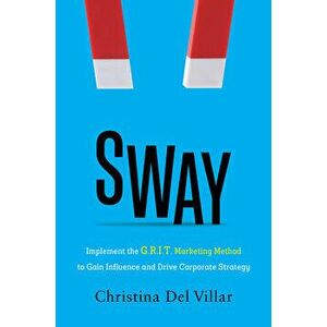 Sway: Implement the G.R.I.T. Marketing Method to Gain Influence and Drive Corporate Strategy, Hardcover - Christina Del Villar imagine
