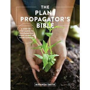 The Plant Propagator's Bible: A Step-By-Step Guide to Propagating Every Plant in Your Garden, Paperback - Miranda Smith imagine