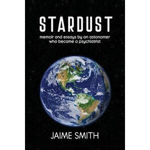 Stardust: memoir and essays by an astronomer who became a psychiatrist, Paperback - Jaime Smith imagine