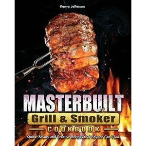 Masterbuilt Grill & Smoker Cookbook: Quick, Savory and Creative Recipes that Anyone Can Cook, Paperback - Kenya Jefferson imagine