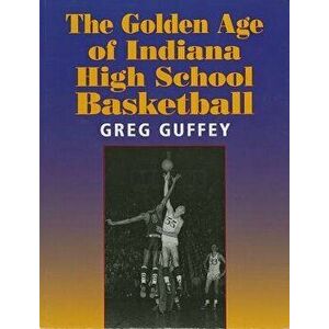The Golden Age of Indiana High School Basketball, Paperback - Greg L. Guffey imagine