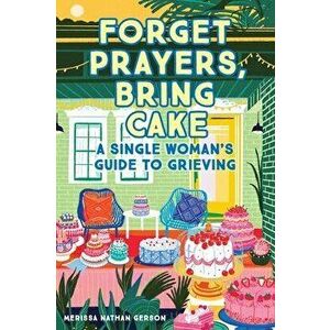 Forget Prayers, Bring Cake: A Single Woman's Guide to Grieving, Paperback - Merissa Nathan Gerson imagine