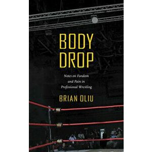 Body Drop: Notes on Fandom and Pain in Professional Wrestling, Paperback - Brian Oliu imagine