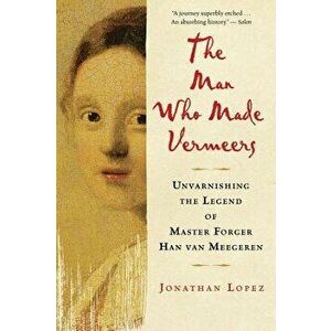 The Man Who Made Vermeers: Unvarnishing the Legend of Master Forger Han Van Meegeren, Paperback - Jonathan Lopez imagine