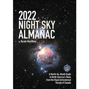 2022 Night Sky Almanac: A Month-By-Month Guide to North America's Skies from the Royal Astronomical Society of Canada - Nicole Mortillaro imagine