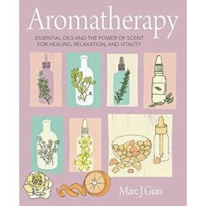 Aromatherapy: Essential Oils and the Power of Scent for Healing, Relaxation, and Vitality, Hardcover - Marc J. Gian imagine