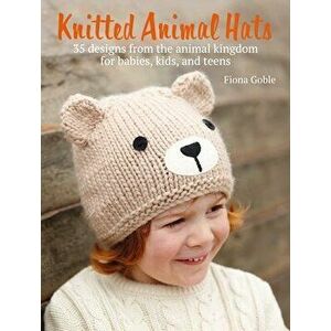 Knitted Animal Hats: 35 Designs from the Animal Kingdom for Babies, Kids, and Teens, Paperback - Fiona Goble imagine