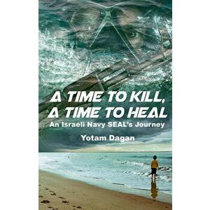 A Time to Kill, a Time to Heal: An Israeli Navy Seal's Journey, Hardcover - Yotam Dagan imagine
