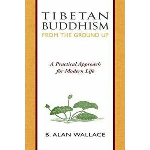 Tibetan Buddhism from the Ground Up: A Practical Approach for Modern Life, Paperback - B. Alan Wallace imagine