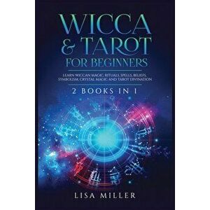 Wicca & Tarot for Beginners: 2 Books in 1: Learn Wiccan Magic, Rituals, Spells, Beliefs, Symbolism, Crystal Magic and Tarot Divination - Lisa Miller imagine