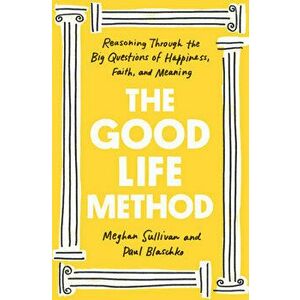 The Good Life Method: Reasoning Through the Big Questions of Happiness, Faith, and Meaning, Hardcover - Meghan Sullivan imagine
