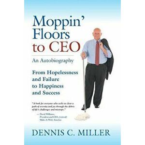 Moppin' Floors to CEO: From Hopelessness and Failure to Happiness and Success, Paperback - Dennis C. Miller imagine