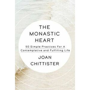 The Monastic Heart: 50 Simple Practices for a Contemplative and Fulfilling Life, Hardcover - Joan Chittister imagine