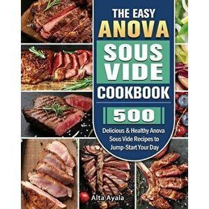 The Easy Anova Sous Vide Cookbook: 500 Delicious & Healthy Anova Sous Vide Recipes to Jump-Start Your Day, Paperback - Alta Ayala imagine