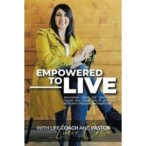 Empowered to Live: Realigning Your Life with God's Truths Will Cause You to Live with Authority, Freedom and Purpose! - Lucie Costa imagine