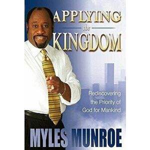 Applying the Kingdom: Rediscovering the Priority of God for Mankind, Hardcover - Myles Munroe imagine