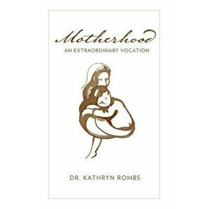 Motherhood: An Extraordinary Vocation, Paperback - Kathryn Rombs imagine