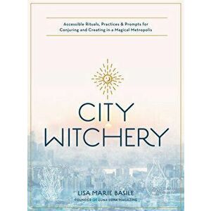 City Witchery: Accessible Rituals, Practices & Prompts for Conjuring and Creating in a Magical Metropolis, Paperback - Lisa Marie Basile imagine