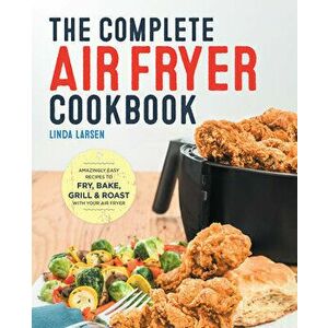 The Complete Air Fryer Cookbook: Amazingly Easy Recipes to Fry, Bake, Grill, and Roast with Your Air Fryer, Hardcover - Linda Larsen imagine