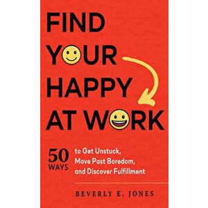Find Your Happy at Work: 50 Ways to Get Unstuck, Move Past Boredom, and Discover Fulfillment, Paperback - Beverly E. Jones imagine