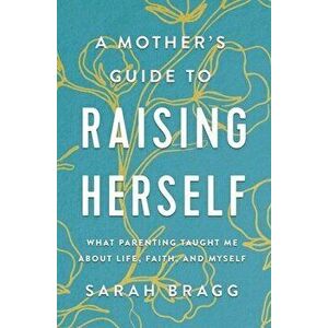 A Mother's Guide to Raising Herself: What Parenting Taught Me about Life, Faith, and Myself, Paperback - Sarah Bragg imagine