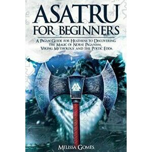 Asatru For Beginners: A Pagan Guide for Heathens to Discovering the Magic of Norse Paganism, Viking Mythology and the Poetic Edda - Melissa Gomes imagine