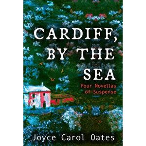 Cardiff, by the Sea: Four Novellas of Suspense, Paperback - Joyce Carol Oates imagine