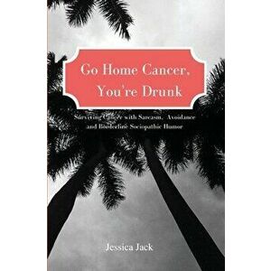 Go Home Cancer, You're Drunk, Paperback - Jessica Jack imagine