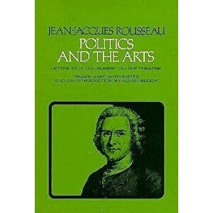 Politics and the Arts: Letter to M. d'Alembert on the Theatre, Paperback - Jean-Jacques Rousseau imagine