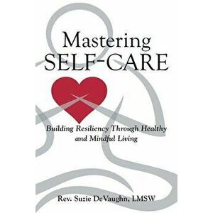Mastering Self-Care: Building Resiliency Through Healthy and Mindful Living, Paperback - Lmsw Suzie Devaughn imagine