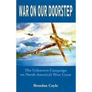 War on Our Doorstep: The Unknown Campaign on North America's West Coast, Paperback - Brendan Coyle imagine