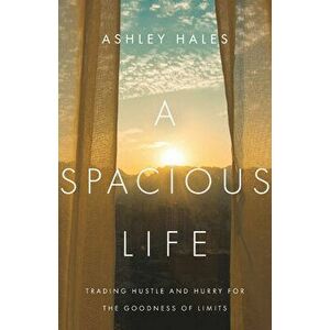 A Spacious Life: Trading Hustle and Hurry for the Goodness of Limits, Paperback - Ashley Hales imagine