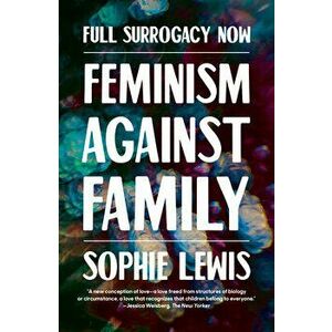 Full Surrogacy Now: Feminism Against Family, Paperback - Sophie Lewis imagine