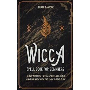 Wicca Spell Book for Beginners: Learn Witchcraft Rituals, White, Red, Black, and Rune Magic with this Easy to Read Guide - Frank Bawdoe imagine