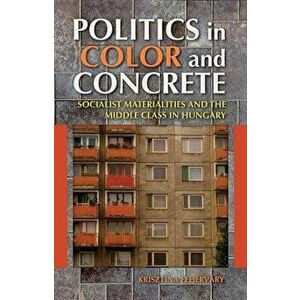 Politics in Color and Concrete: Socialist Materialities and the Middle Class in Hungary, Paperback - Krisztina Fehérváry imagine