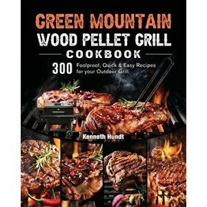 Green Mountain Wood Pellet Grill Cookbook: 300 Foolproof, Quick & Easy Recipes for your Outdoor Grill, Paperback - Kenneth Hundt imagine