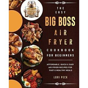 The Easy Big Boss Air Fryer Cookbook For Beginners: Affordable, Quick & Easy Air Fryer Recipes For Fast & Healthy Meals - Lori Peck imagine