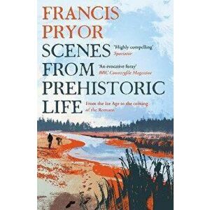 Scenes from Prehistoric Life. From the Ice Age to the Coming of the Romans, Paperback - Francis Pryor imagine