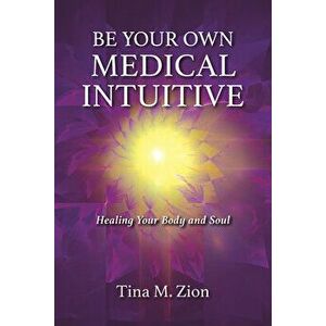 Be Your Own Medical Intuitive, 3: Healing Your Body and Soul, Paperback - Tina M. Zion imagine