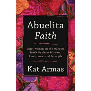 Abuelita Faith: What Women on the Margins Teach Us about Wisdom, Persistence, and Strength, Paperback - Kat Armas imagine