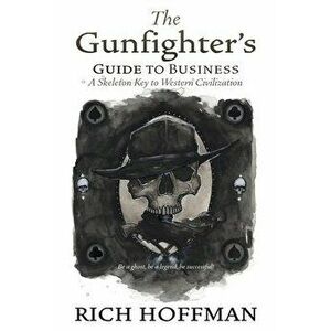 The Gunfighter's Guide to Business: A Skeleton Key to Western Civilization, Paperback - Rich Hoffman imagine