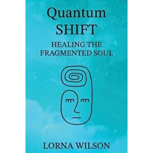 Quantum SHIFT: Healing the Fragmented Soul, Paperback - Lorna Wilson imagine