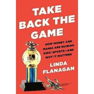 Take Back The Game. How Money and Mania Are Ruining Kids' Sports - and Why It Matters, Hardback - Linda Flanagan imagine